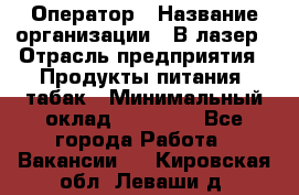 Оператор › Название организации ­ В-лазер › Отрасль предприятия ­ Продукты питания, табак › Минимальный оклад ­ 17 000 - Все города Работа » Вакансии   . Кировская обл.,Леваши д.